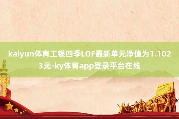 kaiyun体育工银四季LOF最新单元净值为1.1023元-ky体育app登录平台在线