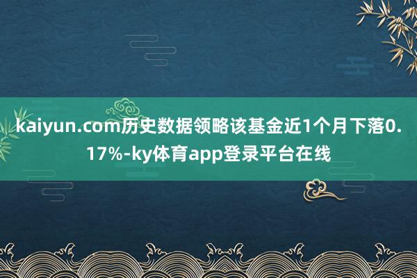 kaiyun.com历史数据领略该基金近1个月下落0.17%-ky体育app登录平台在线