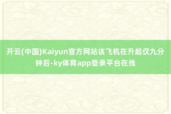 开云(中国)Kaiyun官方网站该飞机在升起仅九分钟后-ky体育app登录平台在线