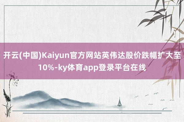 开云(中国)Kaiyun官方网站英伟达股价跌幅扩大至10%-ky体育app登录平台在线