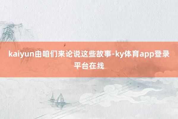 kaiyun由咱们来论说这些故事-ky体育app登录平台在线