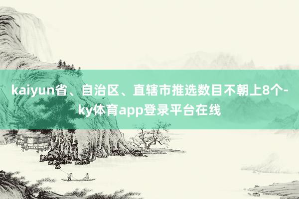 kaiyun省、自治区、直辖市推选数目不朝上8个-ky体育app登录平台在线