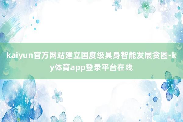 kaiyun官方网站建立国度级具身智能发展贪图-ky体育app登录平台在线