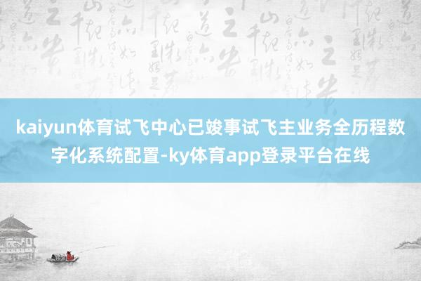 kaiyun体育试飞中心已竣事试飞主业务全历程数字化系统配置-ky体育app登录平台在线