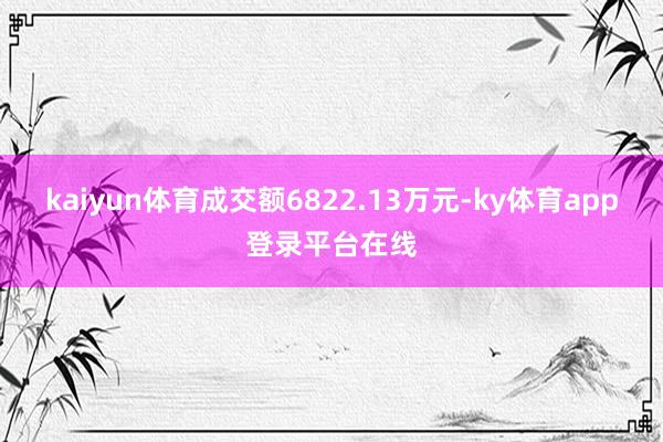 kaiyun体育成交额6822.13万元-ky体育app登录平台在线