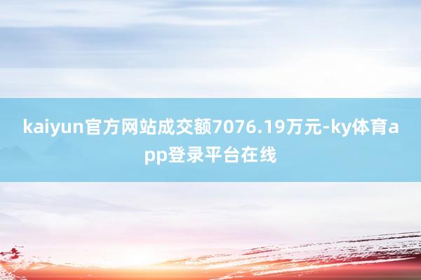 kaiyun官方网站成交额7076.19万元-ky体育app登录平台在线
