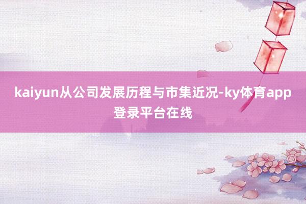 kaiyun从公司发展历程与市集近况-ky体育app登录平台在线