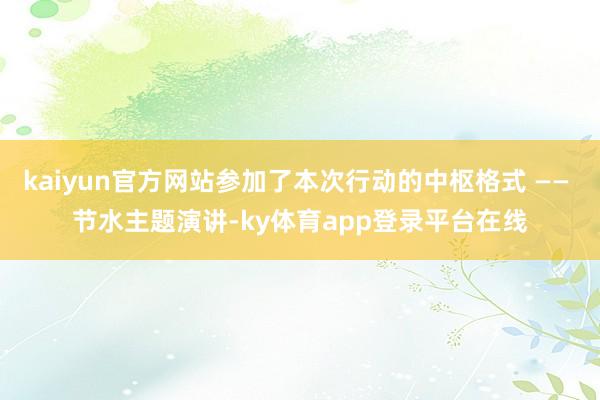 kaiyun官方网站参加了本次行动的中枢格式 —— 节水主题演讲-ky体育app登录平台在线