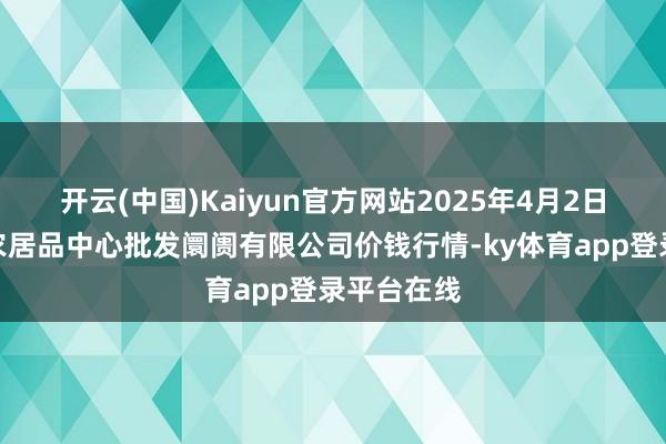开云(中国)Kaiyun官方网站2025年4月2日南昌深圳农居品中心批发阛阓有限公司价钱行情-ky体育app登录平台在线