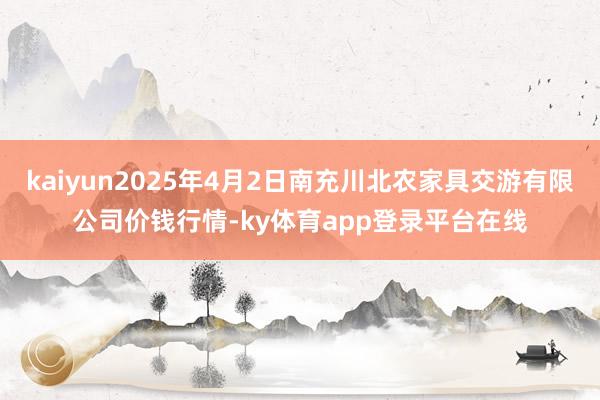 kaiyun2025年4月2日南充川北农家具交游有限公司价钱行情-ky体育app登录平台在线