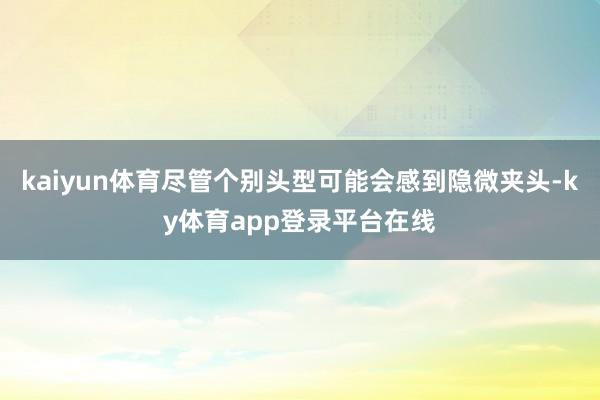kaiyun体育尽管个别头型可能会感到隐微夹头-ky体育app登录平台在线
