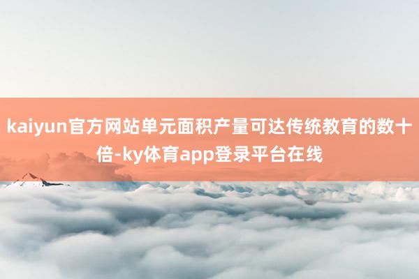 kaiyun官方网站单元面积产量可达传统教育的数十倍-ky体育app登录平台在线