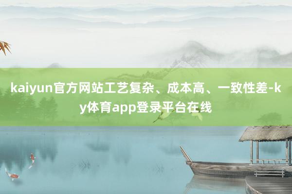 kaiyun官方网站工艺复杂、成本高、一致性差-ky体育app登录平台在线