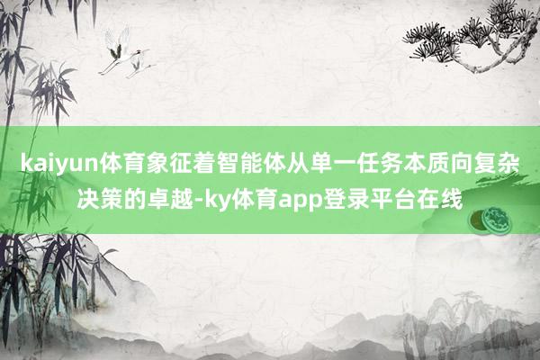 kaiyun体育象征着智能体从单一任务本质向复杂决策的卓越-ky体育app登录平台在线
