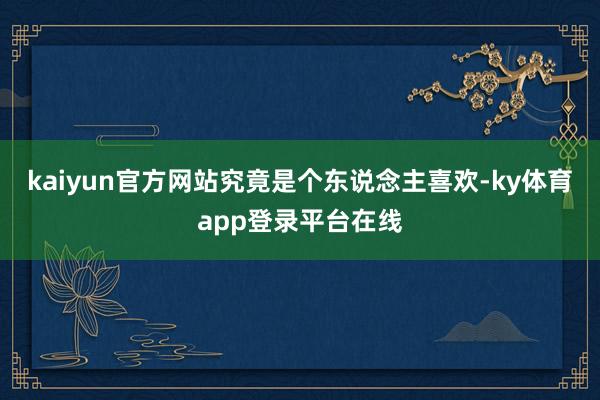 kaiyun官方网站究竟是个东说念主喜欢-ky体育app登录平台在线