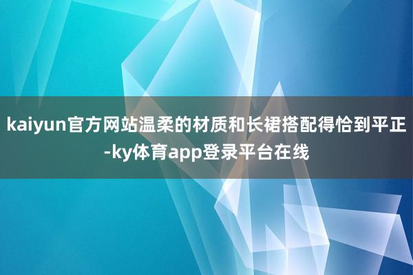 kaiyun官方网站温柔的材质和长裙搭配得恰到平正-ky体育app登录平台在线