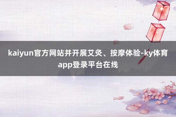 kaiyun官方网站并开展艾灸、按摩体验-ky体育app登录平台在线