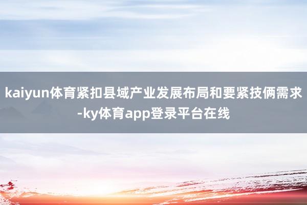 kaiyun体育紧扣县域产业发展布局和要紧技俩需求-ky体育app登录平台在线