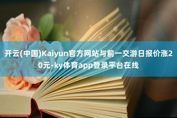 开云(中国)Kaiyun官方网站与前一交游日报价涨20元-ky体育app登录平台在线