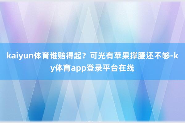 kaiyun体育谁赔得起？可光有苹果撑腰还不够-ky体育app登录平台在线