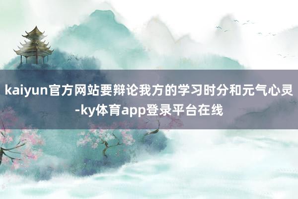 kaiyun官方网站要辩论我方的学习时分和元气心灵-ky体育app登录平台在线