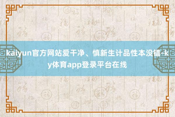 kaiyun官方网站爱干净、慎新生计品性本没错-ky体育app登录平台在线