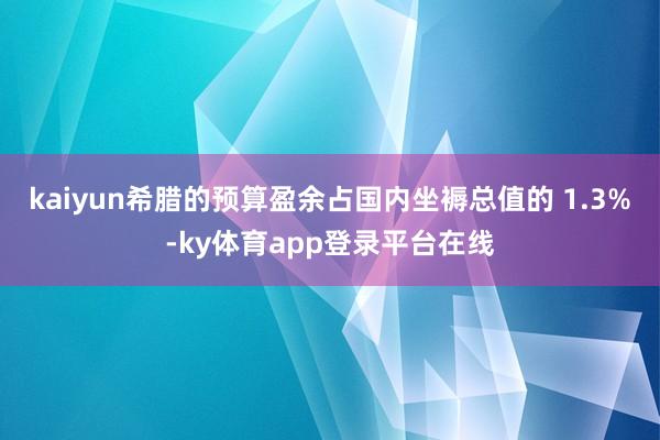 kaiyun希腊的预算盈余占国内坐褥总值的 1.3%-ky体育app登录平台在线