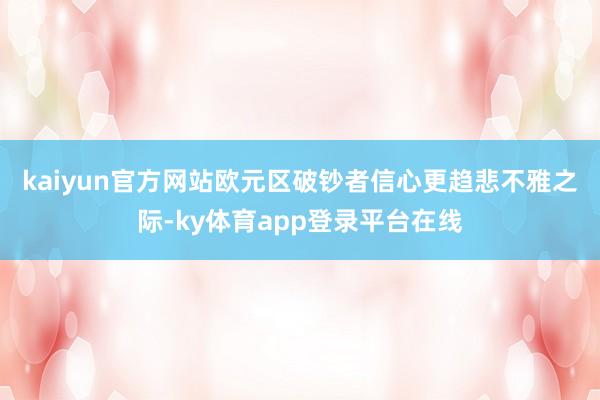 kaiyun官方网站　　欧元区破钞者信心更趋悲不雅之际-ky体育app登录平台在线
