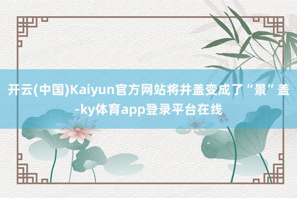 开云(中国)Kaiyun官方网站将井盖变成了“景”盖-ky体育app登录平台在线