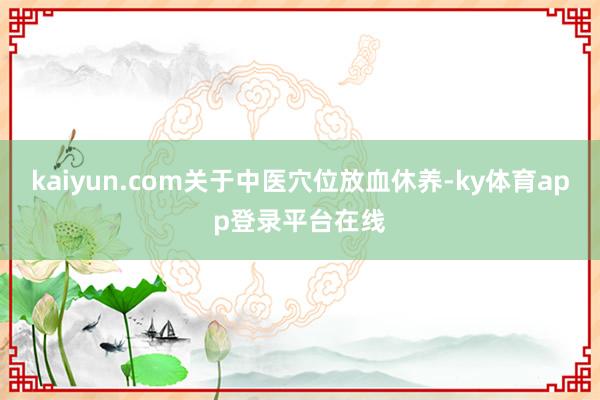 kaiyun.com关于中医穴位放血休养-ky体育app登录平台在线