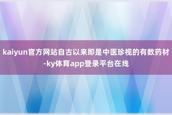 kaiyun官方网站自古以来即是中医珍视的有数药材-ky体育app登录平台在线