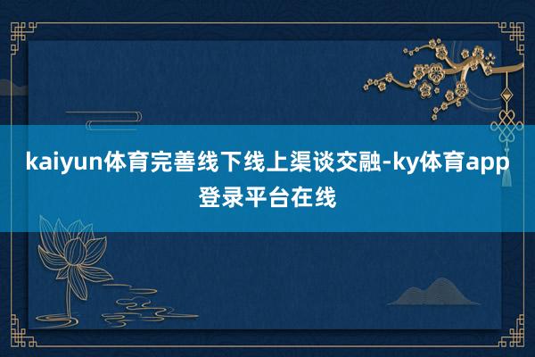 kaiyun体育完善线下线上渠谈交融-ky体育app登录平台在线