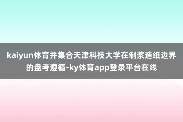 kaiyun体育并集合天津科技大学在制浆造纸边界的盘考遵循-ky体育app登录平台在线