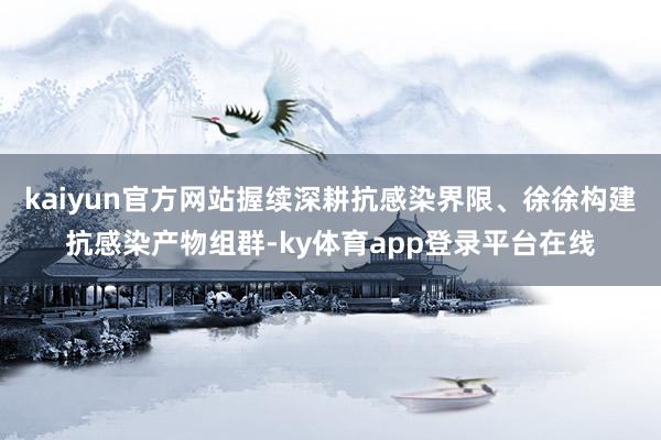 kaiyun官方网站握续深耕抗感染界限、徐徐构建抗感染产物组群-ky体育app登录平台在线