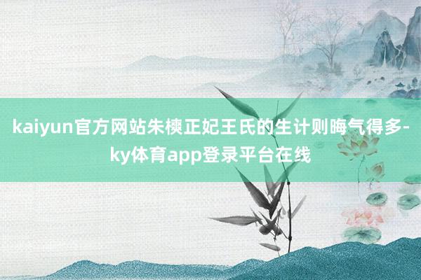 kaiyun官方网站朱樉正妃王氏的生计则晦气得多-ky体育app登录平台在线