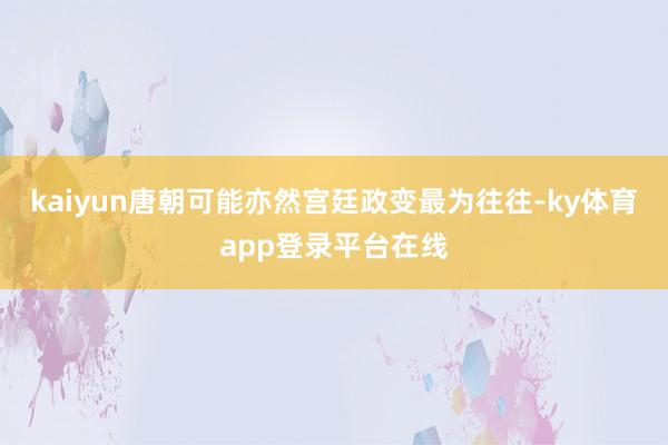 kaiyun唐朝可能亦然宫廷政变最为往往-ky体育app登录平台在线