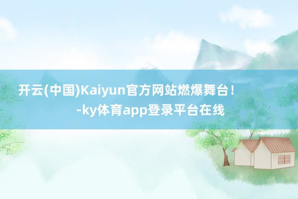 开云(中国)Kaiyun官方网站燃爆舞台！            -ky体育app登录平台在线