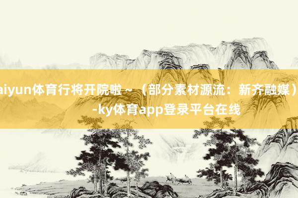 kaiyun体育行将开院啦～（部分素材源流：新齐融媒）            -ky体育app登录平台在线