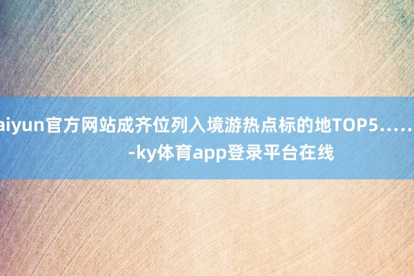 kaiyun官方网站成齐位列入境游热点标的地TOP5……            -ky体育app登录平台在线