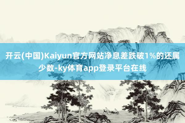 开云(中国)Kaiyun官方网站净息差跌破1%的还属少数-ky体育app登录平台在线