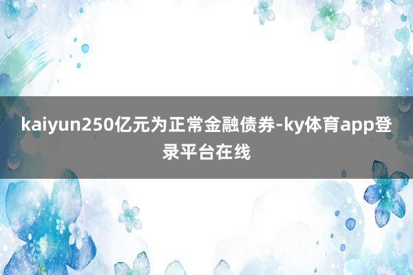 kaiyun250亿元为正常金融债券-ky体育app登录平台在线