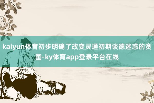 kaiyun体育初步明确了改变灵通初期谈德迷惑的贪图-ky体育app登录平台在线