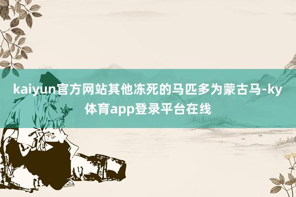 kaiyun官方网站其他冻死的马匹多为蒙古马-ky体育app登录平台在线