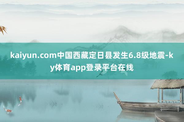 kaiyun.com中国西藏定日县发生6.8级地震-ky体育app登录平台在线