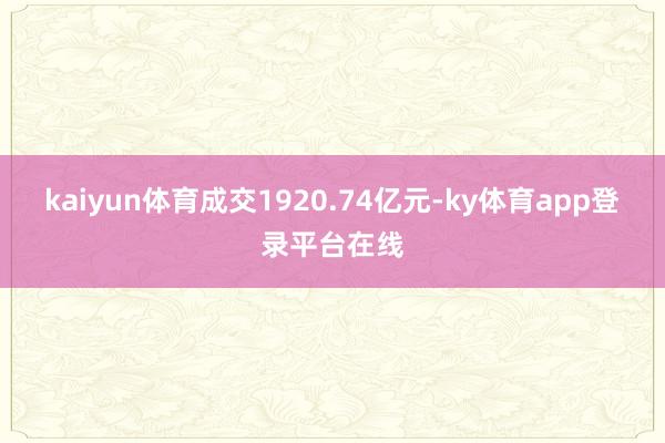 kaiyun体育成交1920.74亿元-ky体育app登录平台在线
