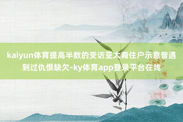 kaiyun体育提高半数的受访亚太裔住户示意曾遇到过仇恨缺欠-ky体育app登录平台在线