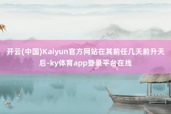开云(中国)Kaiyun官方网站在其前任几天前升天后-ky体育app登录平台在线