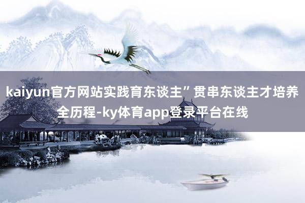kaiyun官方网站实践育东谈主”贯串东谈主才培养全历程-ky体育app登录平台在线