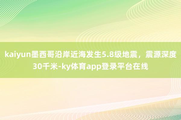 kaiyun墨西哥沿岸近海发生5.8级地震，震源深度30千米-ky体育app登录平台在线