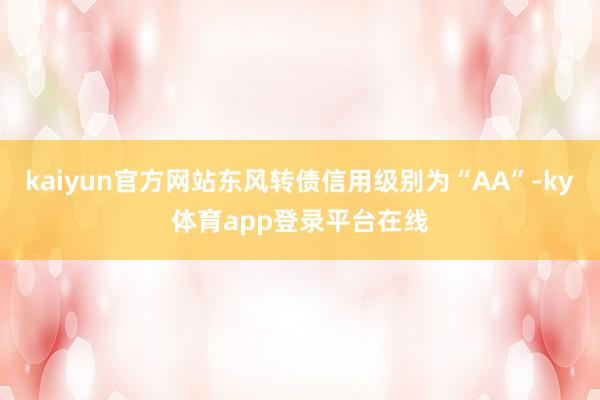 kaiyun官方网站东风转债信用级别为“AA”-ky体育app登录平台在线
